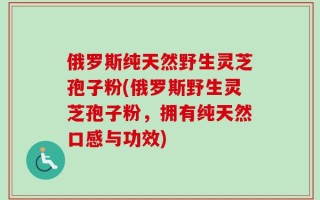 俄罗斯纯天然野生灵芝孢子粉(俄罗斯野生灵芝孢子粉，拥有纯天然口感与功效)
