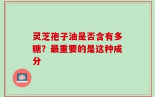 灵芝孢子油是否含有多糖？最重要的是这种成分