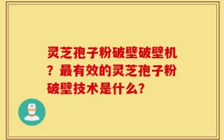 灵芝孢子粉破壁破壁机？最有效的灵芝孢子粉破壁技术是什么？