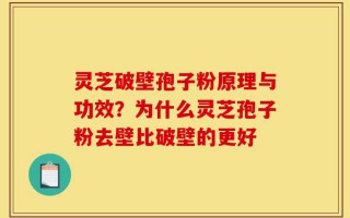 灵芝破壁孢子粉原理与功效？为什么灵芝孢子粉去壁比破壁的更好