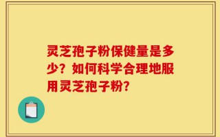 灵芝孢子粉保健量是多少？如何科学合理地服用灵芝孢子粉？