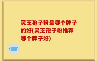 灵芝孢子粉是哪个牌子的好(灵芝孢子粉推荐哪个牌子好)