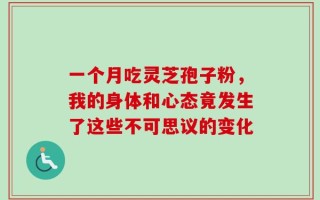 一个月吃灵芝孢子粉，我的身体和心态竟发生了这些不可思议的变化
