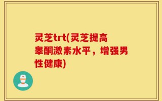灵芝trt(灵芝提高睾酮激素水平，增强男性健康)