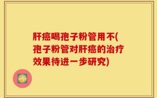 肝癌喝孢子粉管用不(孢子粉管对肝癌的治疗效果待进一步研究)