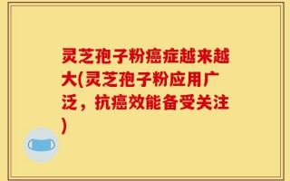 灵芝孢子粉癌症越来越大(灵芝孢子粉应用广泛，抗癌效能备受关注)