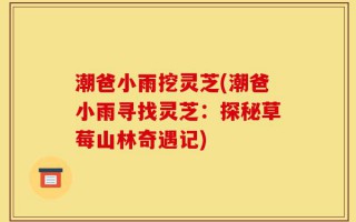 潮爸小雨挖灵芝(潮爸小雨寻找灵芝：探秘草莓山林奇遇记)