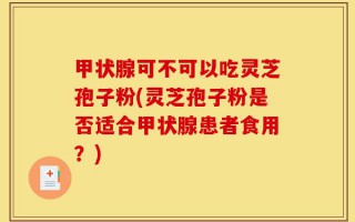 甲状腺可不可以吃灵芝孢子粉(灵芝孢子粉是否适合甲状腺患者食用？)