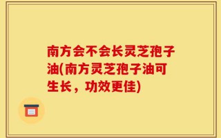 南方会不会长灵芝孢子油(南方灵芝孢子油可生长，功效更佳)