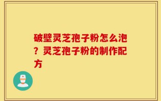 破壁灵芝孢子粉怎么泡？灵芝孢子粉的制作配方
