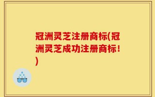 冠洲灵芝注册商标(冠洲灵芝成功注册商标！)