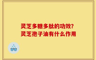 灵芝多糖多肽的功效？灵芝孢子油有什么作用