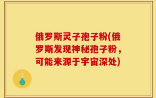 俄罗斯灵子孢子粉(俄罗斯发现神秘孢子粉，可能来源于宇宙深处)