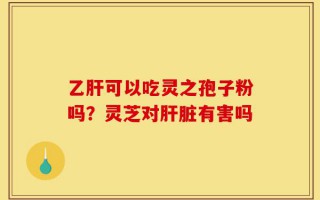 乙肝可以吃灵之孢子粉吗？灵芝对肝脏有害吗
