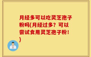 月经多可以吃灵芝孢子粉吗(月经过多？可以尝试食用灵芝孢子粉！)