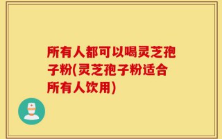 所有人都可以喝灵芝孢子粉(灵芝孢子粉适合所有人饮用)