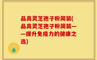 品高灵芝孢子粉简装(品高灵芝孢子粉简装——提升免疫力的健康之选)