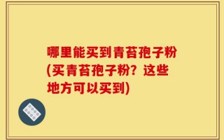 哪里能买到青苔孢子粉(买青苔孢子粉？这些地方可以买到)