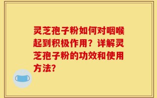 灵芝孢子粉如何对咽喉起到积极作用？详解灵芝孢子粉的功效和使用方法？