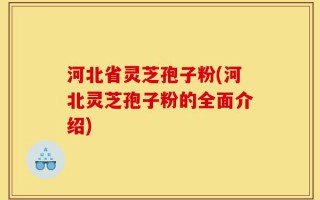 河北省灵芝孢子粉(河北灵芝孢子粉的全面介绍)