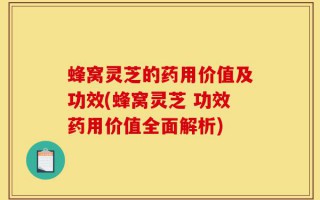 蜂窝灵芝的药用价值及功效(蜂窝灵芝 功效药用价值全面解析)