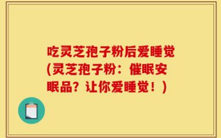 吃灵芝孢子粉后爱睡觉(灵芝孢子粉：催眠安眠品？让你爱睡觉！)