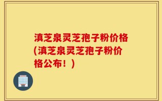 滇芝泉灵芝孢子粉价格(滇芝泉灵芝孢子粉价格公布！)