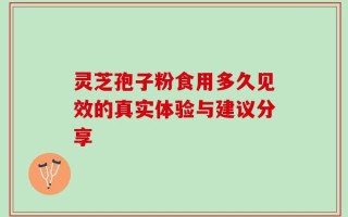 灵芝孢子粉食用多久见效的真实体验与建议分享