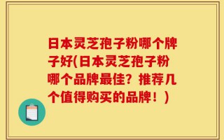 日本灵芝孢子粉哪个牌子好(日本灵芝孢子粉哪个品牌最佳？推荐几个值得购买的品牌！)