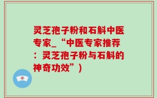 灵芝孢子粉和石斛中医专家_“中医专家推荐：灵芝孢子粉与石斛的神奇功效”)