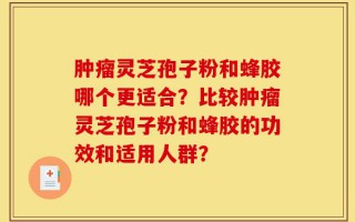 肿瘤灵芝孢子粉和蜂胶哪个更适合？比较肿瘤灵芝孢子粉和蜂胶的功效和适用人群？
