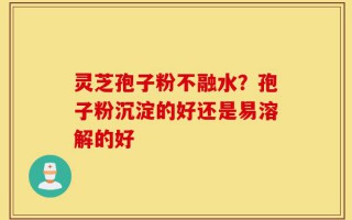 灵芝孢子粉不融水？孢子粉沉淀的好还是易溶解的好