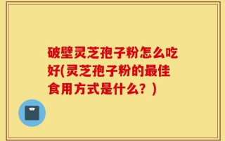 破壁灵芝孢子粉怎么吃好(灵芝孢子粉的最佳食用方式是什么？)