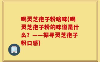 喝灵芝孢子粉啥味(喝灵芝孢子粉的味道是什么？——探寻灵芝孢子粉口感)