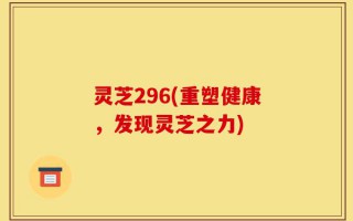 灵芝296(重塑健康，发现灵芝之力)