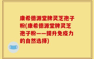 康希德源堂牌灵芝孢子粉(康希德源堂牌灵芝孢子粉——提升免疫力的自然选择)
