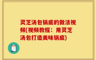 灵芝汤包锅底的做法视频(视频教程：用灵芝汤包打造美味锅底)