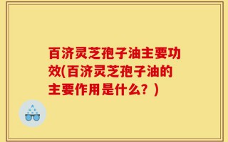 百济灵芝孢子油主要功效(百济灵芝孢子油的主要作用是什么？)