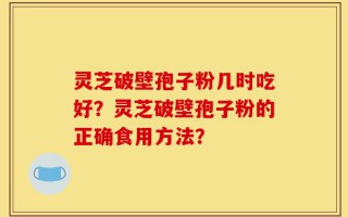 灵芝破壁孢子粉几时吃好？灵芝破壁孢子粉的正确食用方法？