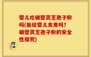 婴儿吃破壁灵芝孢子粉吗(能给婴儿食用吗？破壁灵芝孢子粉的安全性探究)
