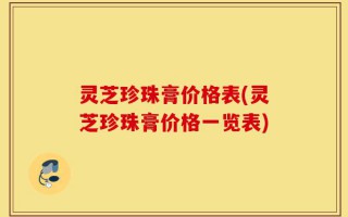 灵芝珍珠膏价格表(灵芝珍珠膏价格一览表)