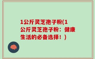 1公斤灵芝孢子粉(1公斤灵芝孢子粉：健康生活的必备选择！)