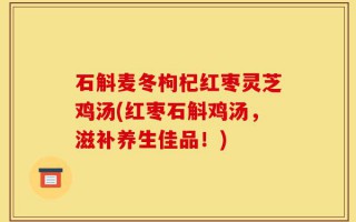 石斛麦冬枸杞红枣灵芝鸡汤(红枣石斛鸡汤，滋补养生佳品！)