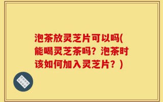 泡茶放灵芝片可以吗(能喝灵芝茶吗？泡茶时该如何加入灵芝片？)