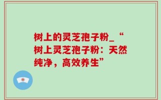 树上的灵芝孢子粉_“树上灵芝孢子粉：天然纯净，高效养生”