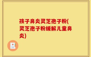 孩子鼻炎灵芝孢子粉(灵芝孢子粉缓解儿童鼻炎)