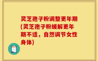 灵芝孢子粉调整更年期(灵芝孢子粉缓解更年期不适，自然调节女性身体)