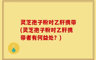 灵芝孢子粉对乙肝携带(灵芝孢子粉对乙肝携带者有何益处？)