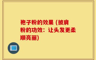 袍子粉的效果 (披肩粉的功效：让头发更柔顺亮丽)