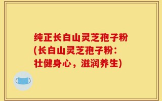 纯正长白山灵芝孢子粉(长白山灵芝孢子粉：壮健身心，滋润养生)